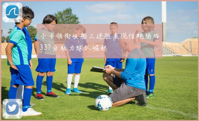 小卡领衔快船三连胜表现惊艳场均337分助力球队崛起