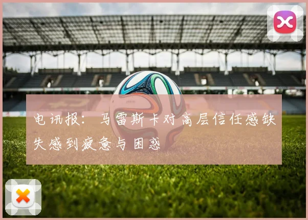电讯报：马雷斯卡对高层信任感缺失感到疲惫与困惑