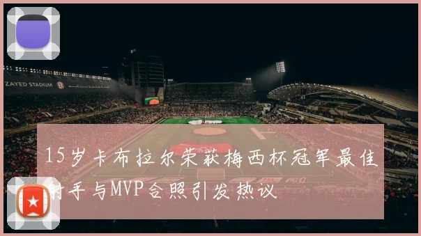 15岁卡布拉尔荣获梅西杯冠军最佳射手与MVP合照引发热议