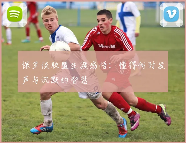 保罗谈联盟生涯感悟：懂得何时发声与沉默的智慧