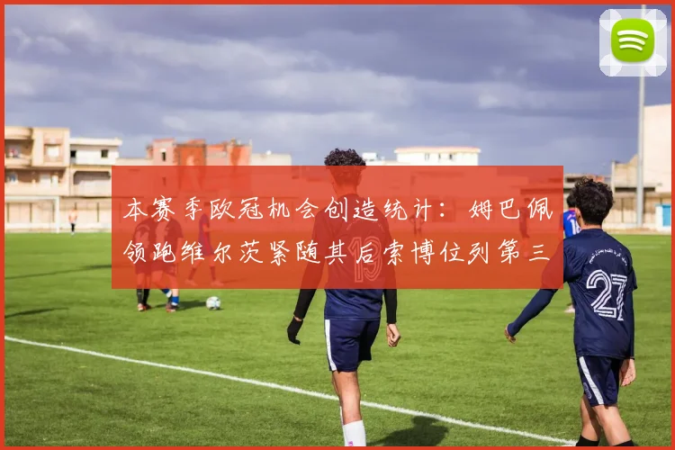 本赛季欧冠机会创造统计：姆巴佩领跑维尔茨紧随其后索博位列第三