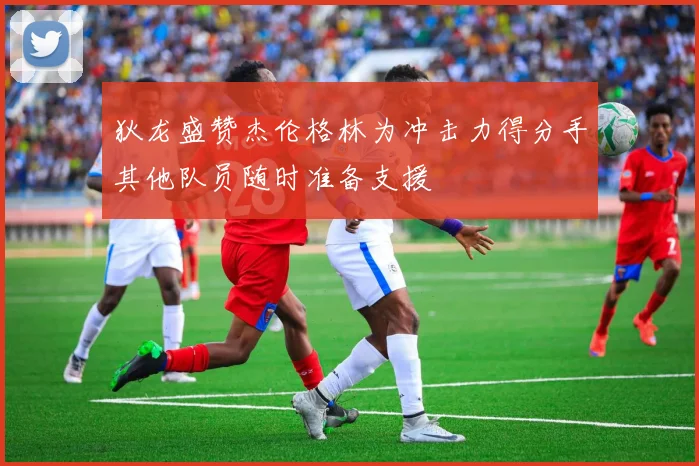 狄龙盛赞杰伦格林为冲击力得分手其他队员随时准备支援