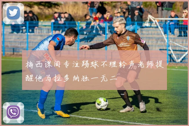 梅西课间专注踢球不理铃声老师提醒他马拉多纳独一无二