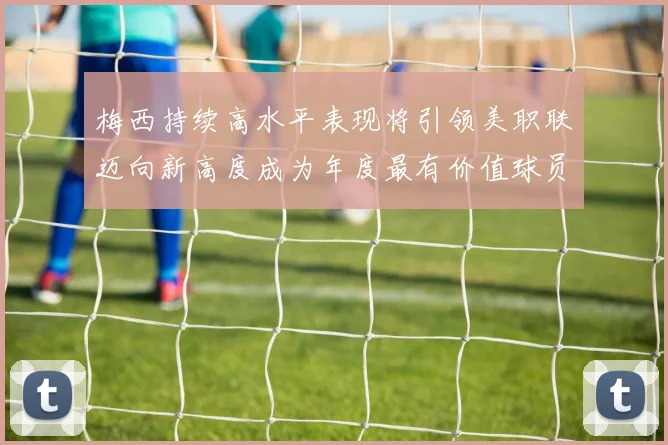 梅西持续高水平表现将引领美职联迈向新高度成为年度最有价值球员