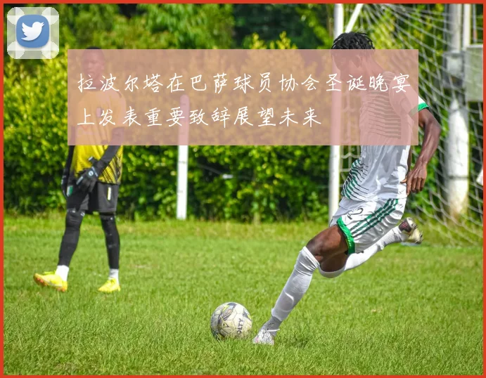 拉波尔塔在巴萨球员协会圣诞晚宴上发表重要致辞展望未来