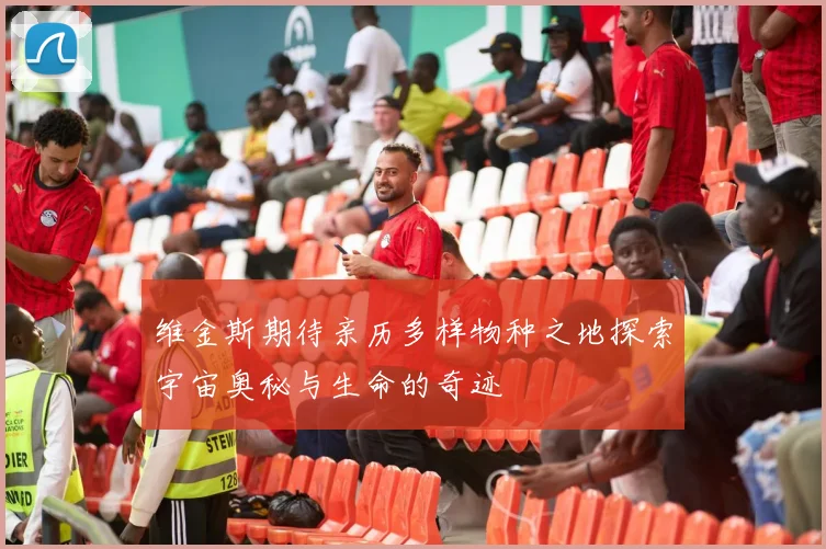 维金斯期待亲历多样物种之地探索宇宙奥秘与生命的奇迹