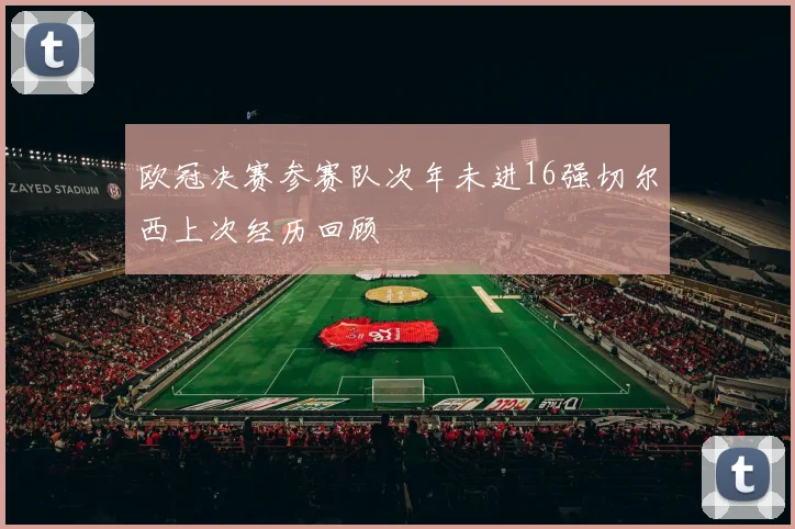 欧冠决赛参赛队次年未进16强切尔西上次经历回顾