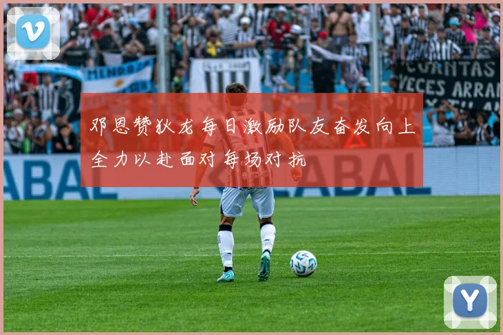 邓恩赞狄龙每日激励队友奋发向上全力以赴面对每场对抗