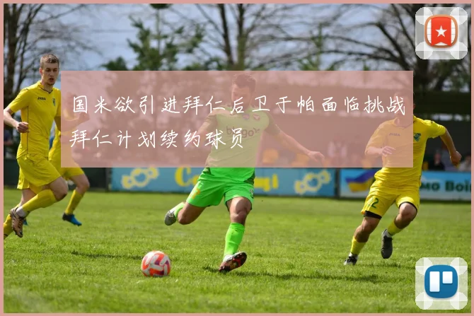 国米欲引进拜仁后卫于帕面临挑战拜仁计划续约球员