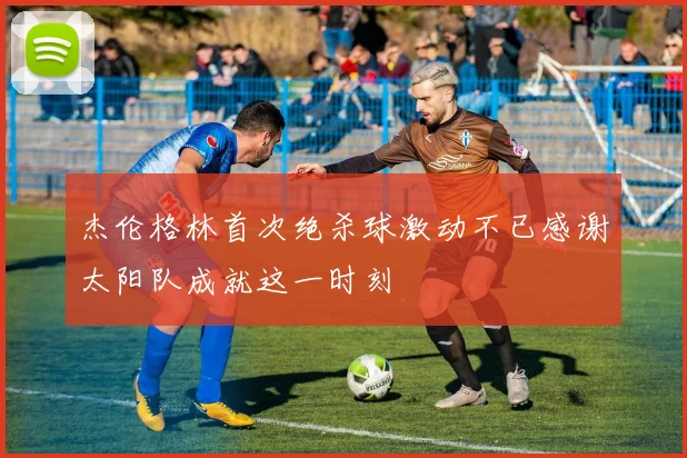 杰伦格林首次绝杀球激动不已感谢太阳队成就这一时刻