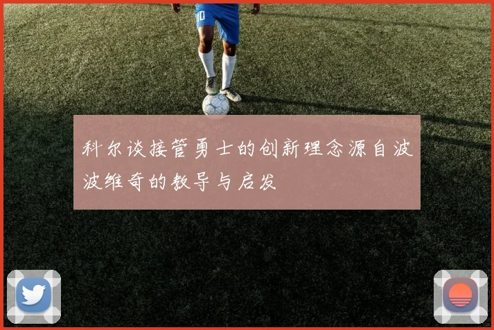 科尔谈接管勇士的创新理念源自波波维奇的教导与启发