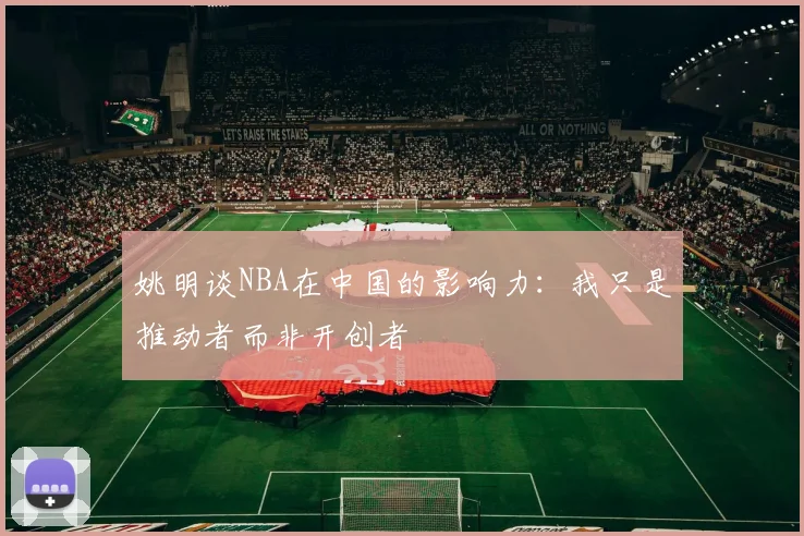 姚明谈NBA在中国的影响力：我只是推动者而非开创者