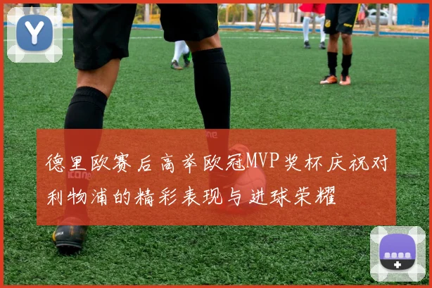 德里欧赛后高举欧冠MVP奖杯庆祝对利物浦的精彩表现与进球荣耀