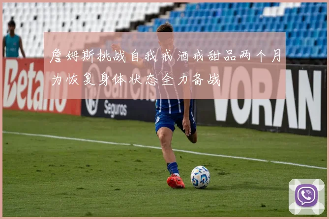 詹姆斯挑战自我戒酒戒甜品两个月为恢复身体状态全力备战