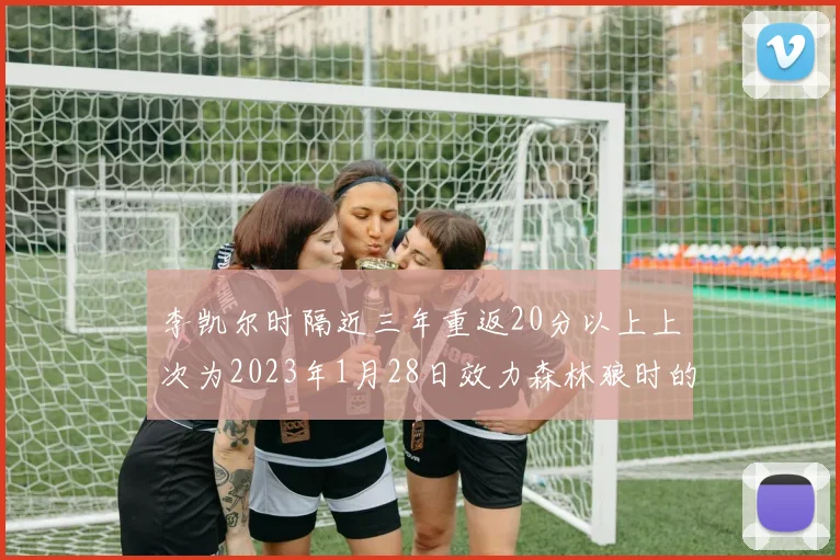 李凯尔时隔近三年重返20分以上上次为2023年1月28日效力森林狼时的精彩表现