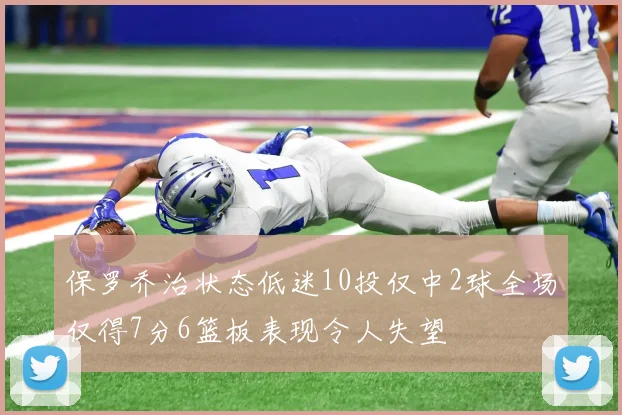 保罗乔治状态低迷10投仅中2球全场仅得7分6篮板表现令人失望