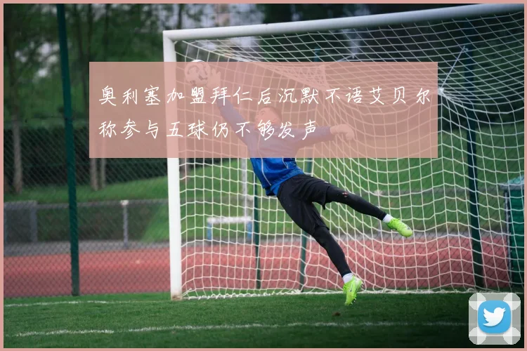 奥利塞加盟拜仁后沉默不语艾贝尔称参与五球仍不够发声