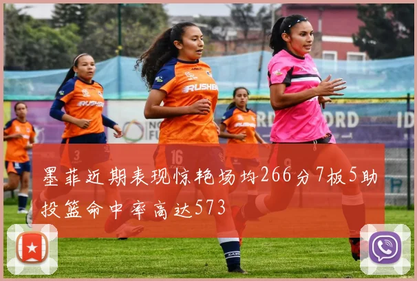墨菲近期表现惊艳场均266分7板5助投篮命中率高达573