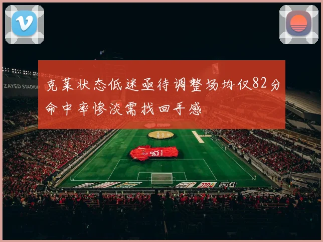 克莱状态低迷亟待调整场均仅82分命中率惨淡需找回手感