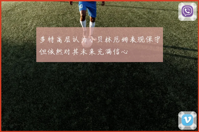 多特高层认为小贝林厄姆表现保守但依然对其未来充满信心