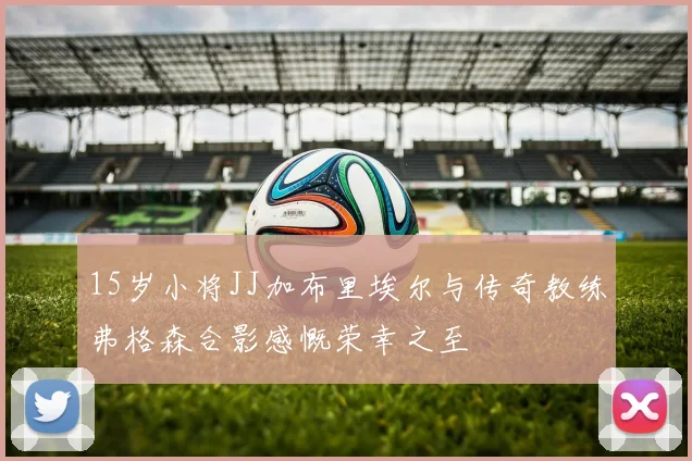 15岁小将JJ加布里埃尔与传奇教练弗格森合影感慨荣幸之至