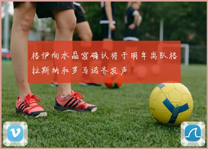 格伊向水晶宫确认将于明年离队格拉斯纳和罗马诺齐发声