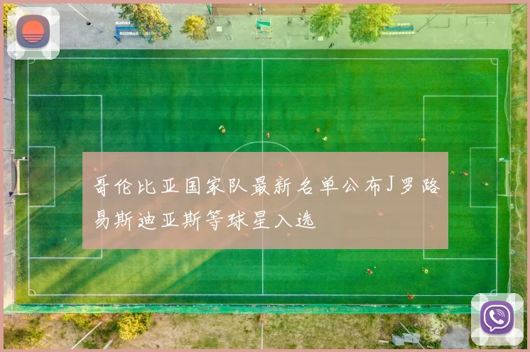 哥伦比亚国家队最新名单公布J罗路易斯迪亚斯等球星入选