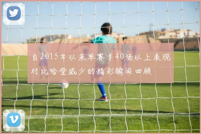 自2015年以来单赛季40场以上表现对比哈登威少的精彩瞬间回顾