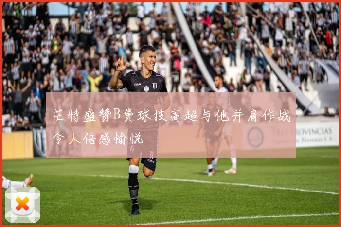芒特盛赞B费球技高超与他并肩作战令人倍感愉悦