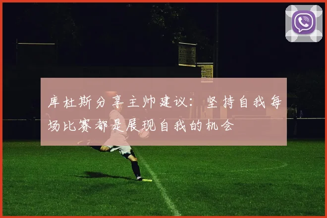 库杜斯分享主帅建议：坚持自我每场比赛都是展现自我的机会