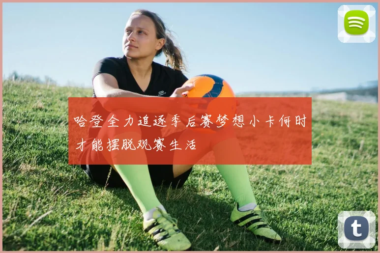 哈登全力追逐季后赛梦想小卡何时才能摆脱观赛生活