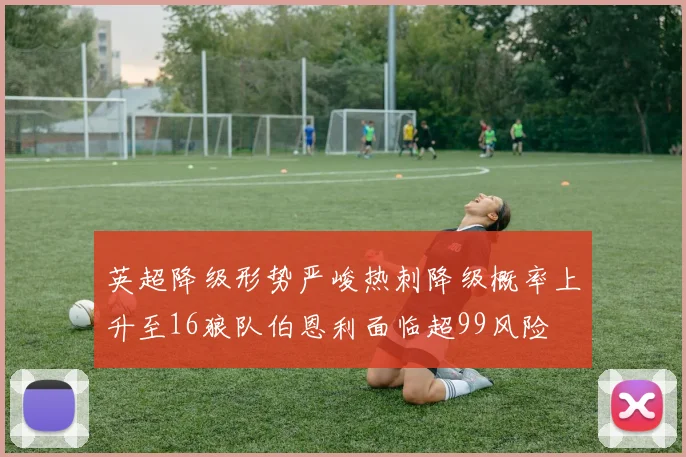 英超降级形势严峻热刺降级概率上升至16狼队伯恩利面临超99风险