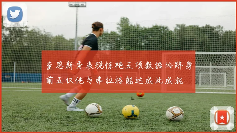 奎恩新秀表现惊艳五项数据均跻身前五仅他与弗拉格能达成此成就