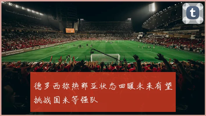 德罗西称热那亚状态回暖未来有望挑战国米等强队