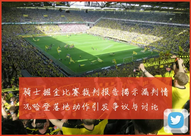 骑士掘金比赛裁判报告揭示漏判情况哈登落地动作引发争议与讨论