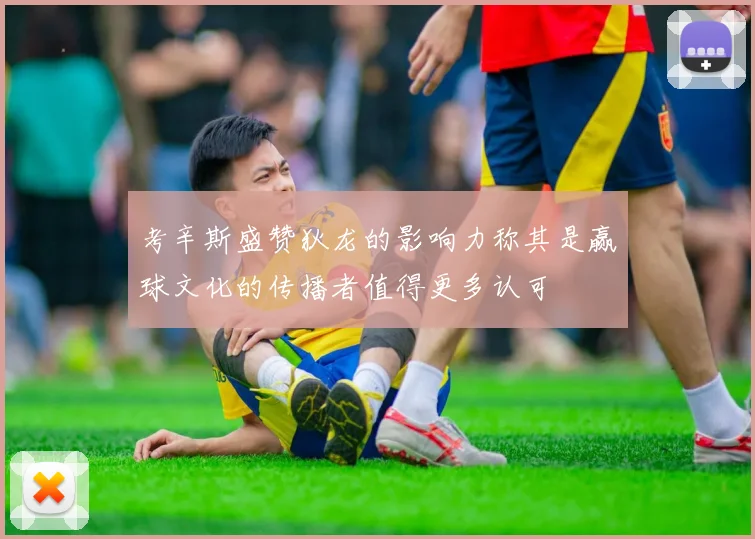 考辛斯盛赞狄龙的影响力称其是赢球文化的传播者值得更多认可