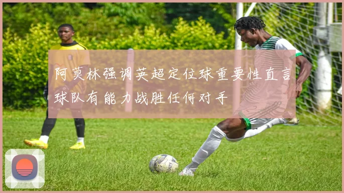 阿莫林强调英超定位球重要性直言球队有能力战胜任何对手