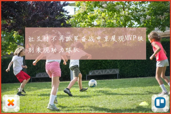 杜兰特不再孤军奋战申京展现MVP级别表现助力球队