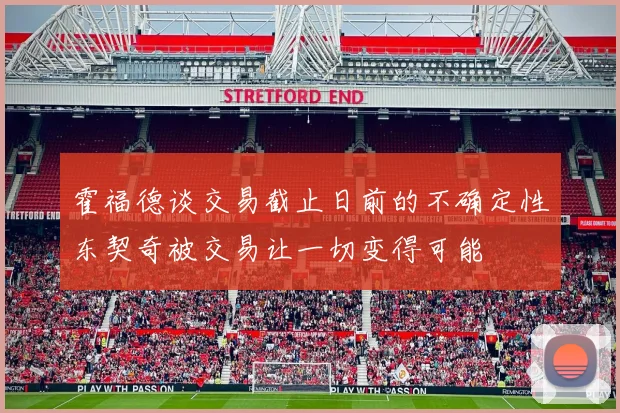 霍福德谈交易截止日前的不确定性东契奇被交易让一切变得可能