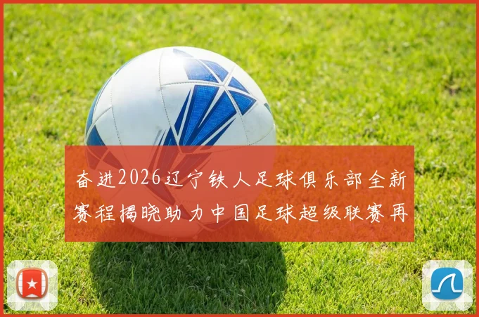 奋进2026辽宁铁人足球俱乐部全新赛程揭晓助力中国足球超级联赛再创辉煌
