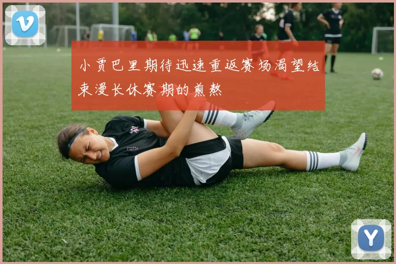 小贾巴里期待迅速重返赛场渴望结束漫长休赛期的煎熬