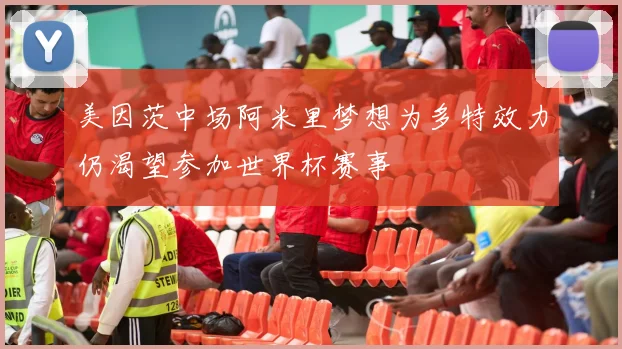 美因茨中场阿米里梦想为多特效力仍渴望参加世界杯赛事