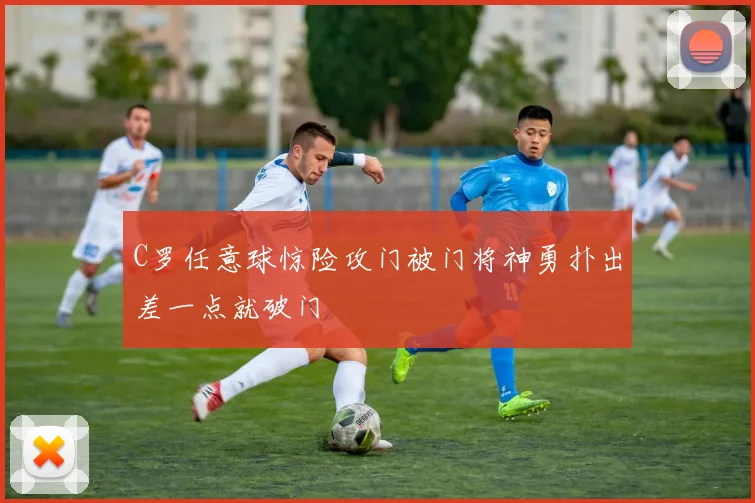 C罗任意球惊险攻门被门将神勇扑出差一点就破门