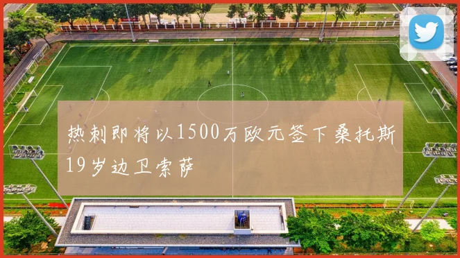 热刺即将以1500万欧元签下桑托斯19岁边卫索萨