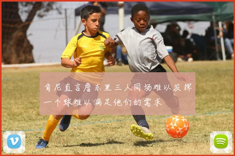 肯尼直言詹东里三人同场难以发挥一个球难以满足他们的需求