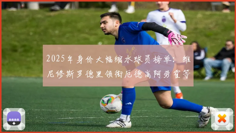 2025年身价大幅缩水球员榜单：维尼修斯罗德里领衔厄德高阿劳霍等人上榜