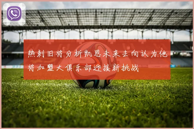 热刺旧将分析凯恩未来去向认为他将加盟大俱乐部迎接新挑战