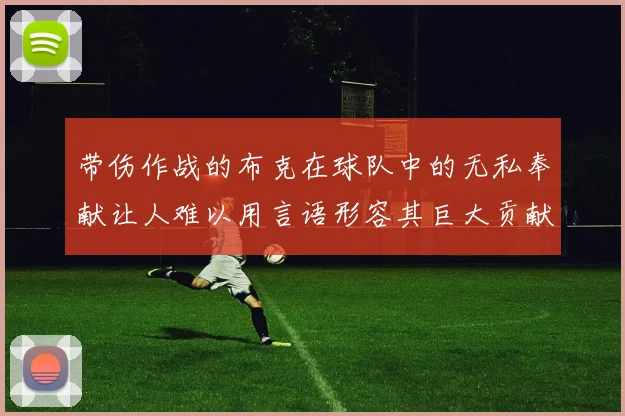 带伤作战的布克在球队中的无私奉献让人难以用言语形容其巨大贡献