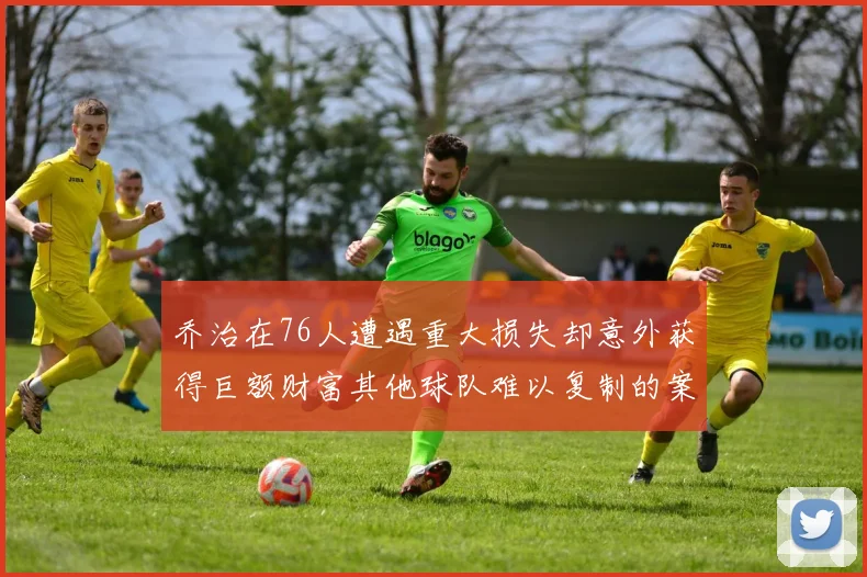 乔治在76人遭遇重大损失却意外获得巨额财富其他球队难以复制的案例