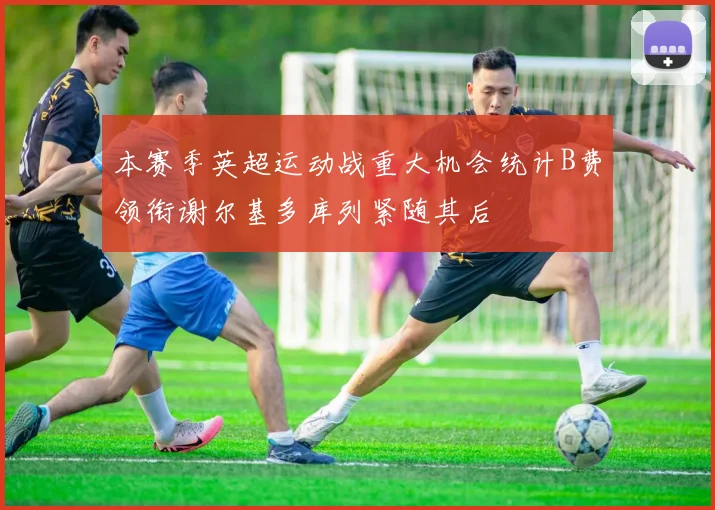 本赛季英超运动战重大机会统计B费领衔谢尔基多库列紧随其后
